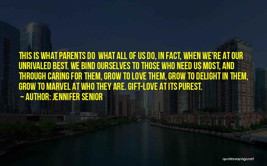 Jennifer Senior Quotes: This Is What Parents Do What All Of Us Do, In Fact, When We're At Our Unrivaled Best. We Bind