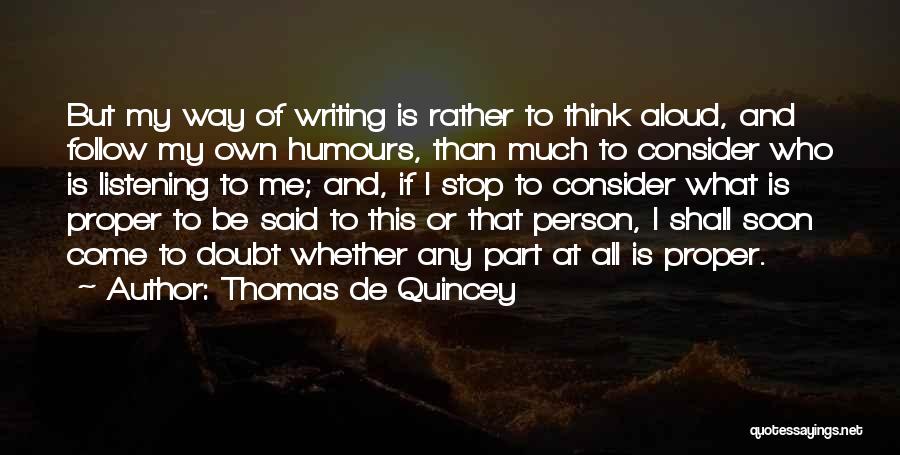 Thomas De Quincey Quotes: But My Way Of Writing Is Rather To Think Aloud, And Follow My Own Humours, Than Much To Consider Who