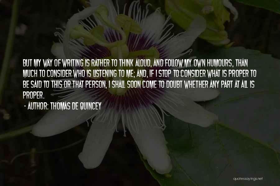 Thomas De Quincey Quotes: But My Way Of Writing Is Rather To Think Aloud, And Follow My Own Humours, Than Much To Consider Who