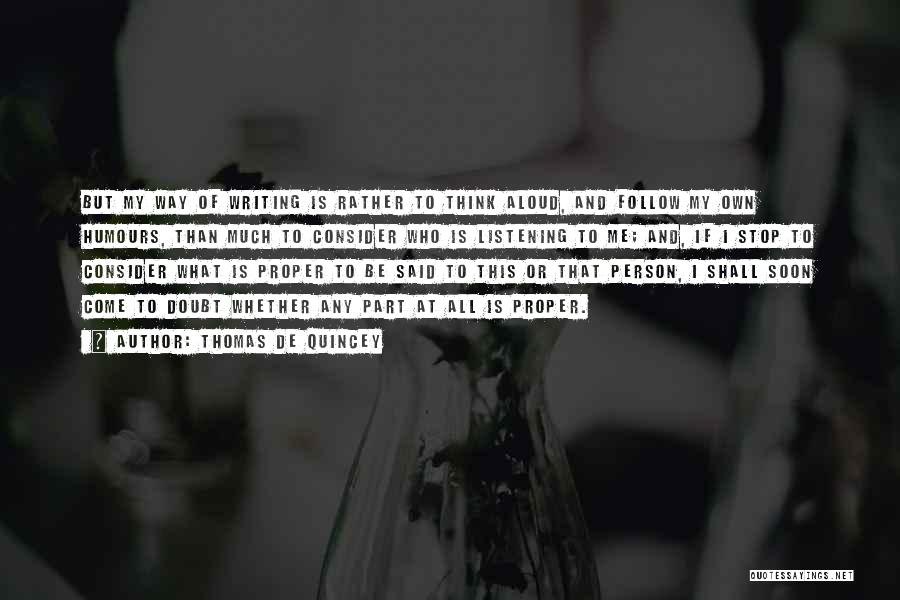 Thomas De Quincey Quotes: But My Way Of Writing Is Rather To Think Aloud, And Follow My Own Humours, Than Much To Consider Who