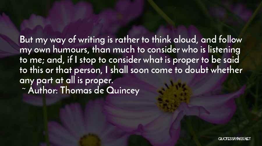 Thomas De Quincey Quotes: But My Way Of Writing Is Rather To Think Aloud, And Follow My Own Humours, Than Much To Consider Who