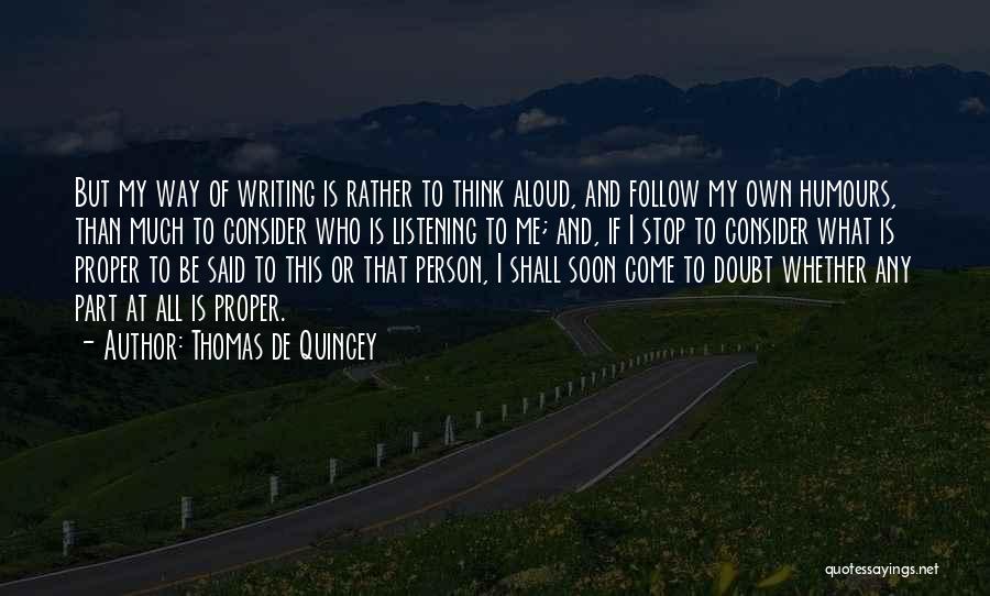 Thomas De Quincey Quotes: But My Way Of Writing Is Rather To Think Aloud, And Follow My Own Humours, Than Much To Consider Who