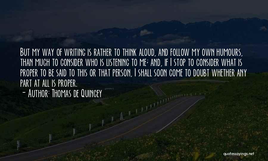 Thomas De Quincey Quotes: But My Way Of Writing Is Rather To Think Aloud, And Follow My Own Humours, Than Much To Consider Who