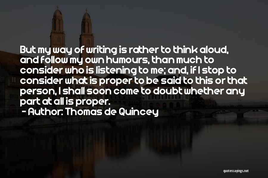 Thomas De Quincey Quotes: But My Way Of Writing Is Rather To Think Aloud, And Follow My Own Humours, Than Much To Consider Who