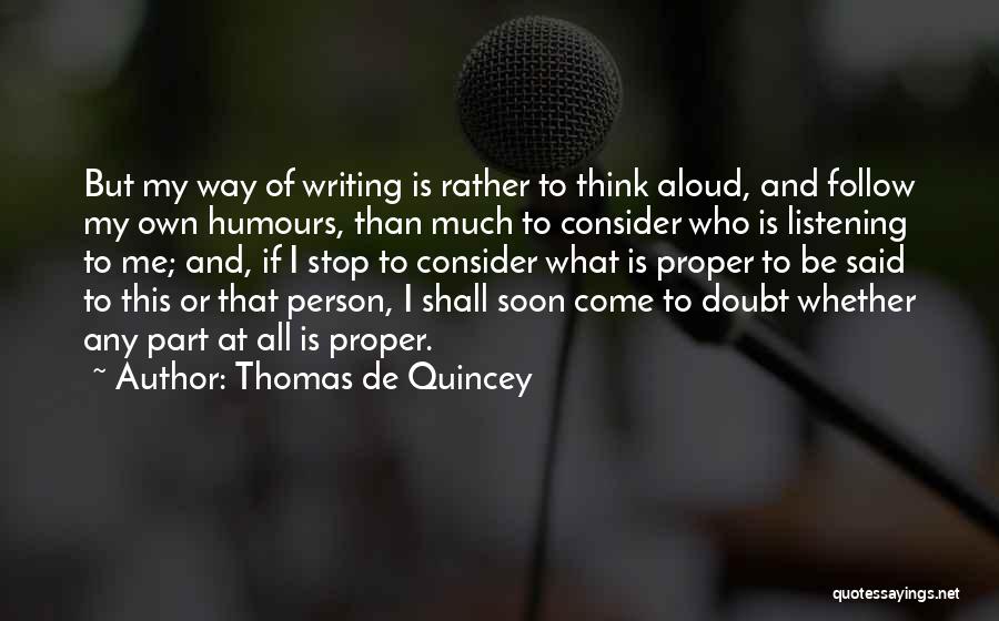 Thomas De Quincey Quotes: But My Way Of Writing Is Rather To Think Aloud, And Follow My Own Humours, Than Much To Consider Who