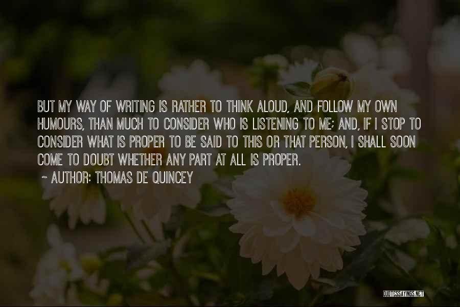 Thomas De Quincey Quotes: But My Way Of Writing Is Rather To Think Aloud, And Follow My Own Humours, Than Much To Consider Who