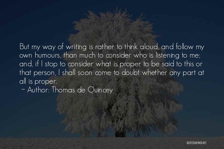 Thomas De Quincey Quotes: But My Way Of Writing Is Rather To Think Aloud, And Follow My Own Humours, Than Much To Consider Who