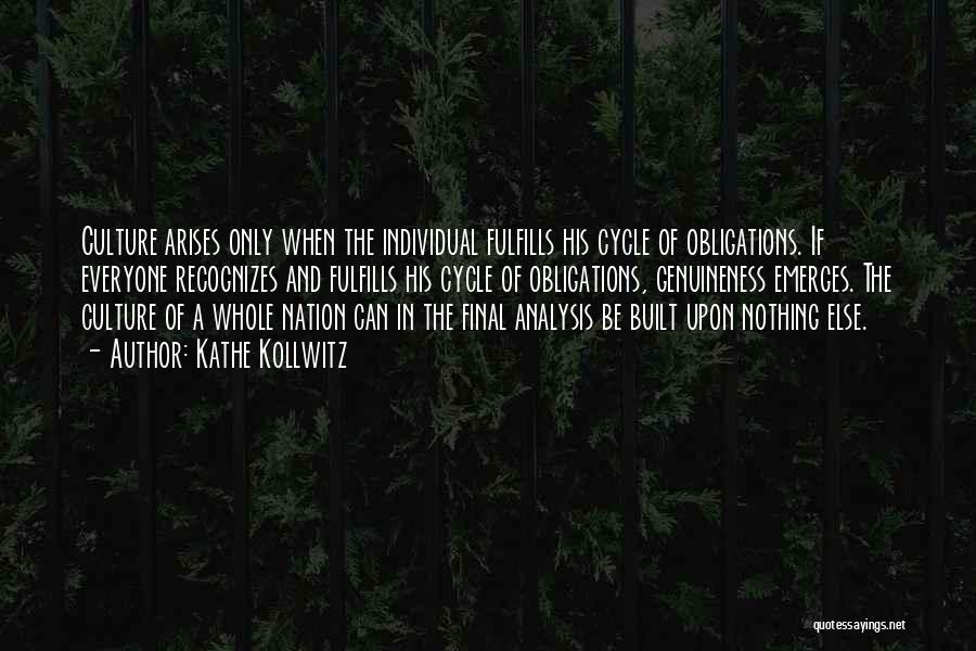 Kathe Kollwitz Quotes: Culture Arises Only When The Individual Fulfills His Cycle Of Obligations. If Everyone Recognizes And Fulfills His Cycle Of Obligations,