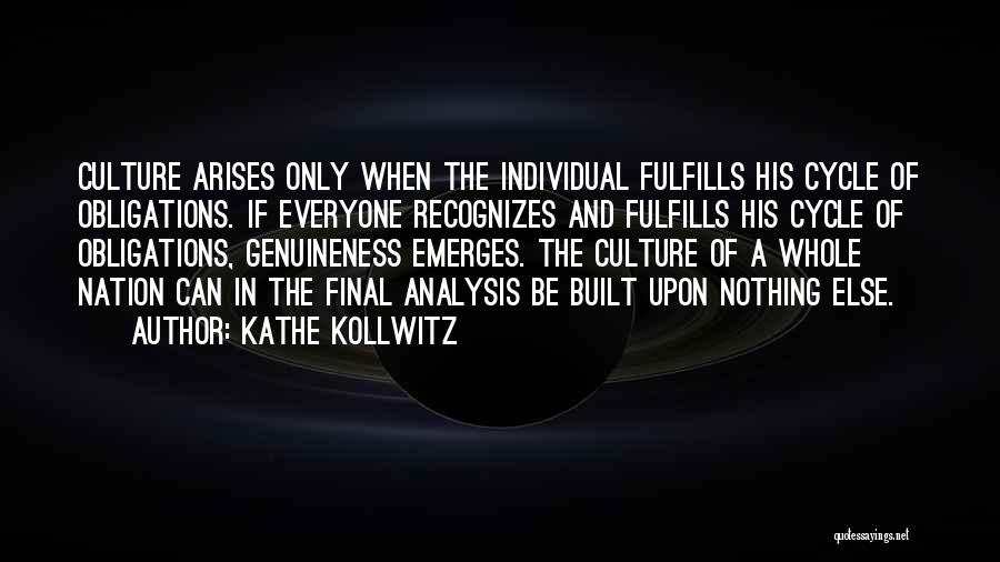 Kathe Kollwitz Quotes: Culture Arises Only When The Individual Fulfills His Cycle Of Obligations. If Everyone Recognizes And Fulfills His Cycle Of Obligations,