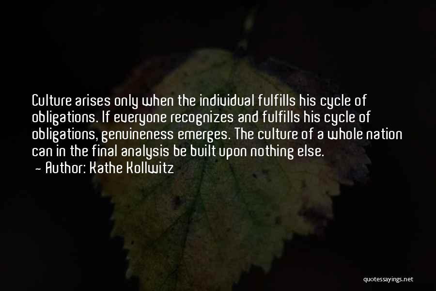 Kathe Kollwitz Quotes: Culture Arises Only When The Individual Fulfills His Cycle Of Obligations. If Everyone Recognizes And Fulfills His Cycle Of Obligations,