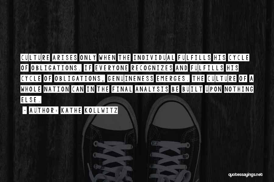 Kathe Kollwitz Quotes: Culture Arises Only When The Individual Fulfills His Cycle Of Obligations. If Everyone Recognizes And Fulfills His Cycle Of Obligations,