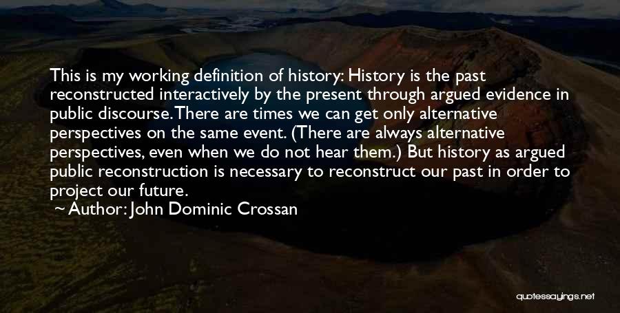 John Dominic Crossan Quotes: This Is My Working Definition Of History: History Is The Past Reconstructed Interactively By The Present Through Argued Evidence In