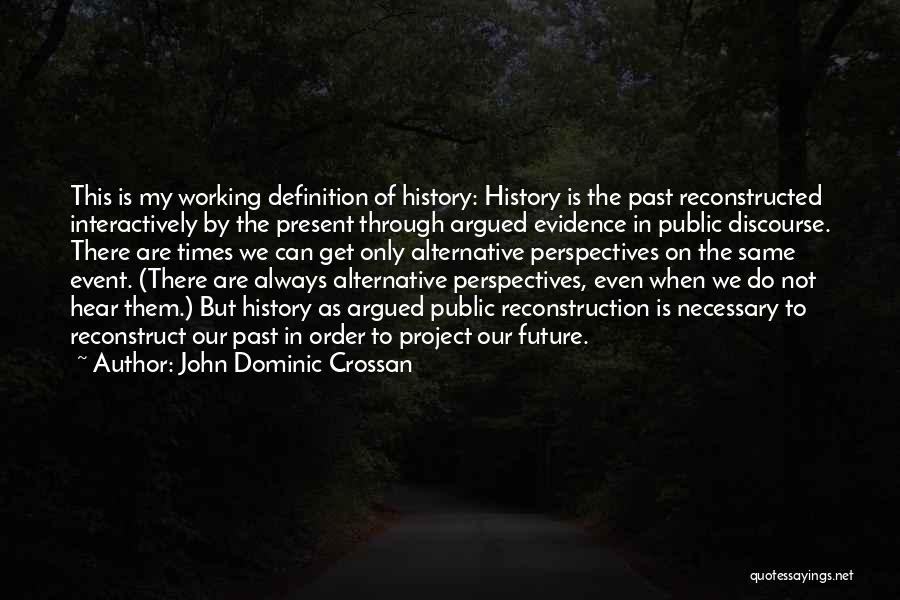 John Dominic Crossan Quotes: This Is My Working Definition Of History: History Is The Past Reconstructed Interactively By The Present Through Argued Evidence In