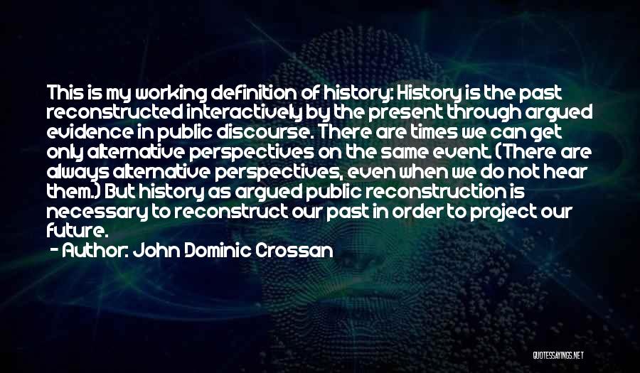 John Dominic Crossan Quotes: This Is My Working Definition Of History: History Is The Past Reconstructed Interactively By The Present Through Argued Evidence In