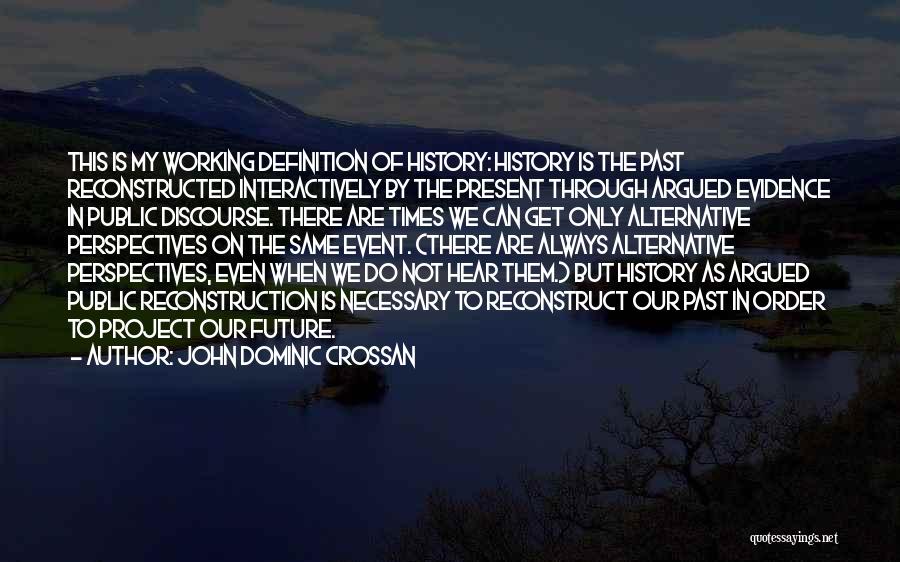 John Dominic Crossan Quotes: This Is My Working Definition Of History: History Is The Past Reconstructed Interactively By The Present Through Argued Evidence In