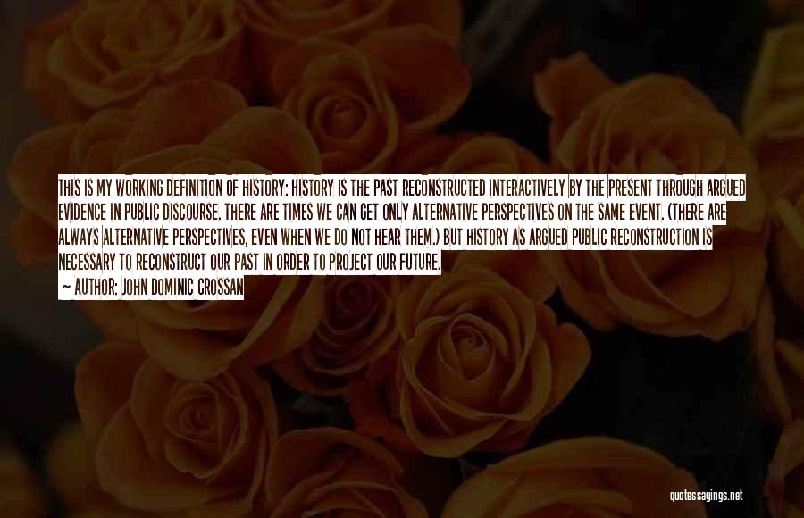 John Dominic Crossan Quotes: This Is My Working Definition Of History: History Is The Past Reconstructed Interactively By The Present Through Argued Evidence In