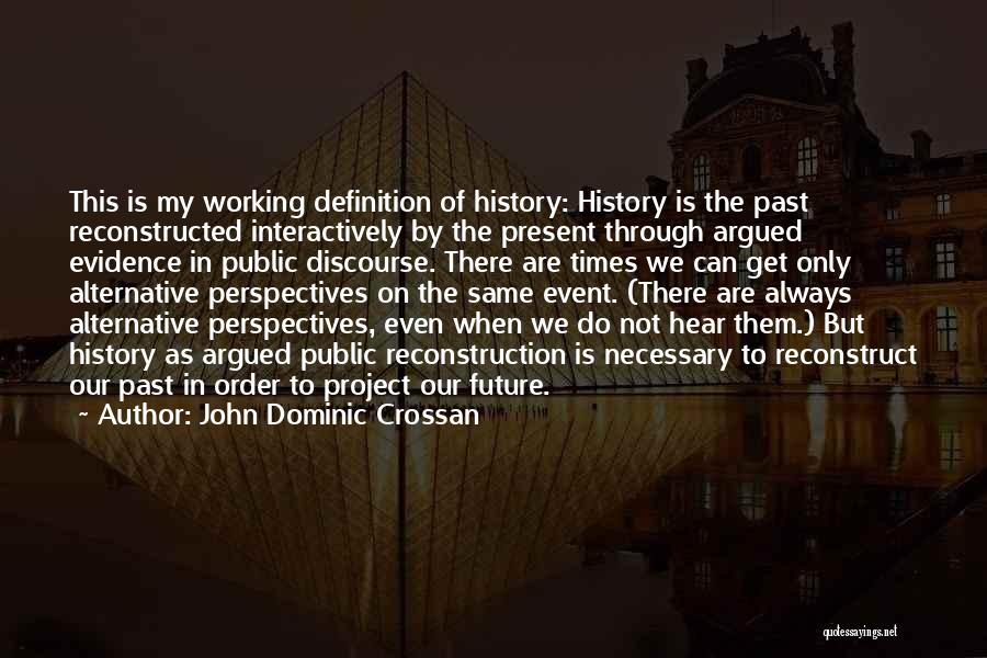 John Dominic Crossan Quotes: This Is My Working Definition Of History: History Is The Past Reconstructed Interactively By The Present Through Argued Evidence In