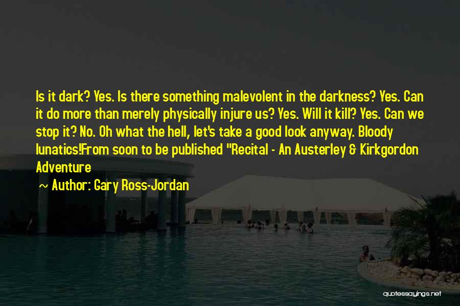 Gary Ross-Jordan Quotes: Is It Dark? Yes. Is There Something Malevolent In The Darkness? Yes. Can It Do More Than Merely Physically Injure