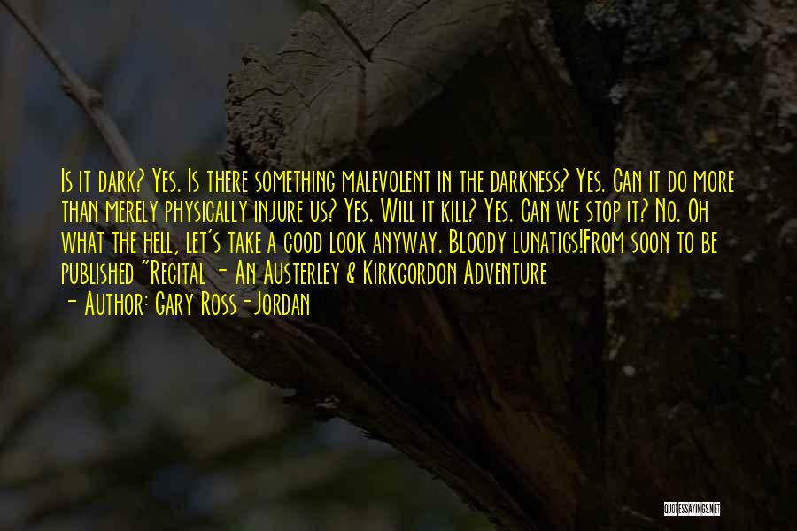 Gary Ross-Jordan Quotes: Is It Dark? Yes. Is There Something Malevolent In The Darkness? Yes. Can It Do More Than Merely Physically Injure