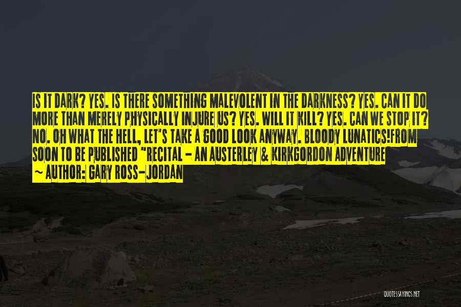 Gary Ross-Jordan Quotes: Is It Dark? Yes. Is There Something Malevolent In The Darkness? Yes. Can It Do More Than Merely Physically Injure