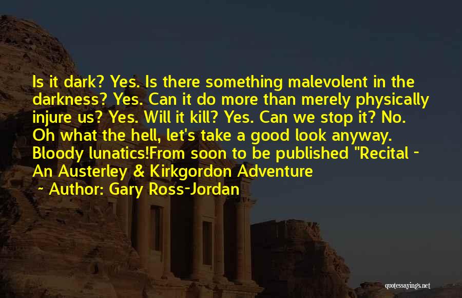 Gary Ross-Jordan Quotes: Is It Dark? Yes. Is There Something Malevolent In The Darkness? Yes. Can It Do More Than Merely Physically Injure