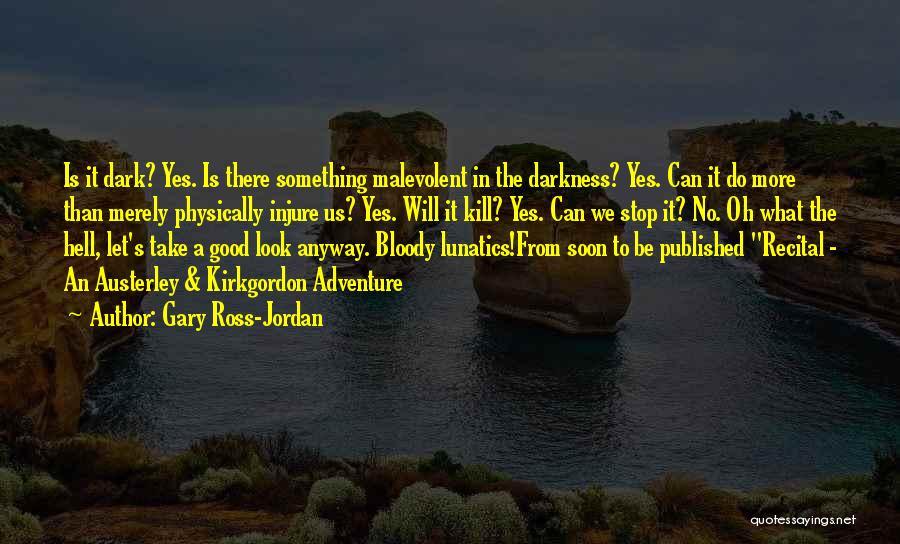 Gary Ross-Jordan Quotes: Is It Dark? Yes. Is There Something Malevolent In The Darkness? Yes. Can It Do More Than Merely Physically Injure