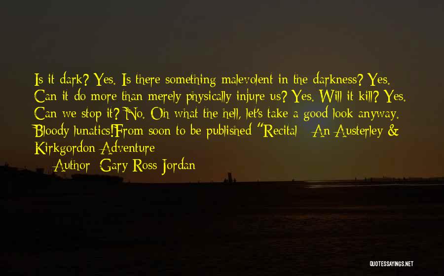 Gary Ross-Jordan Quotes: Is It Dark? Yes. Is There Something Malevolent In The Darkness? Yes. Can It Do More Than Merely Physically Injure