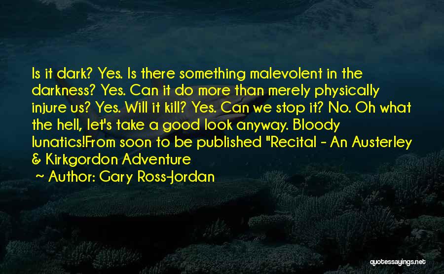 Gary Ross-Jordan Quotes: Is It Dark? Yes. Is There Something Malevolent In The Darkness? Yes. Can It Do More Than Merely Physically Injure