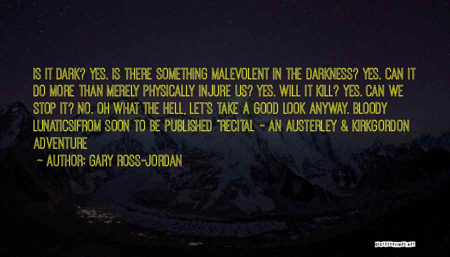 Gary Ross-Jordan Quotes: Is It Dark? Yes. Is There Something Malevolent In The Darkness? Yes. Can It Do More Than Merely Physically Injure