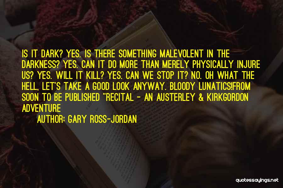 Gary Ross-Jordan Quotes: Is It Dark? Yes. Is There Something Malevolent In The Darkness? Yes. Can It Do More Than Merely Physically Injure