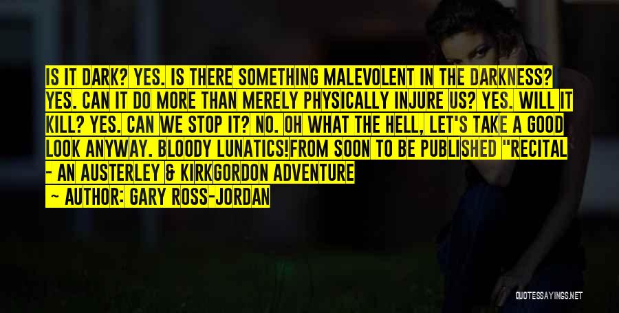 Gary Ross-Jordan Quotes: Is It Dark? Yes. Is There Something Malevolent In The Darkness? Yes. Can It Do More Than Merely Physically Injure