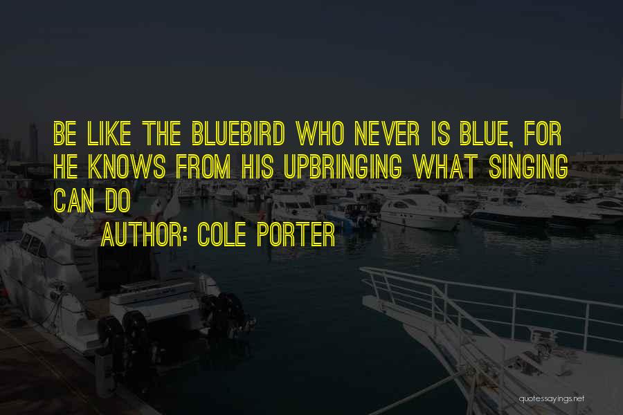 Cole Porter Quotes: Be Like The Bluebird Who Never Is Blue, For He Knows From His Upbringing What Singing Can Do