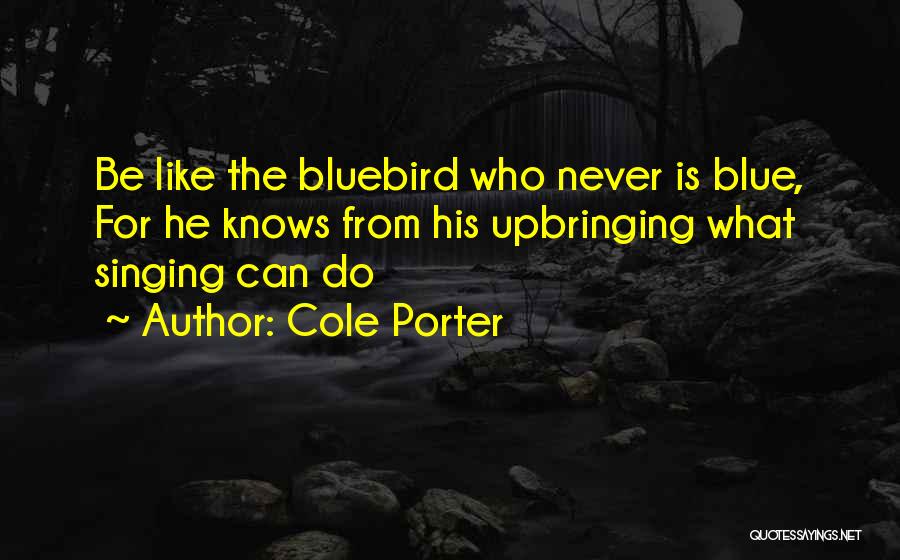 Cole Porter Quotes: Be Like The Bluebird Who Never Is Blue, For He Knows From His Upbringing What Singing Can Do