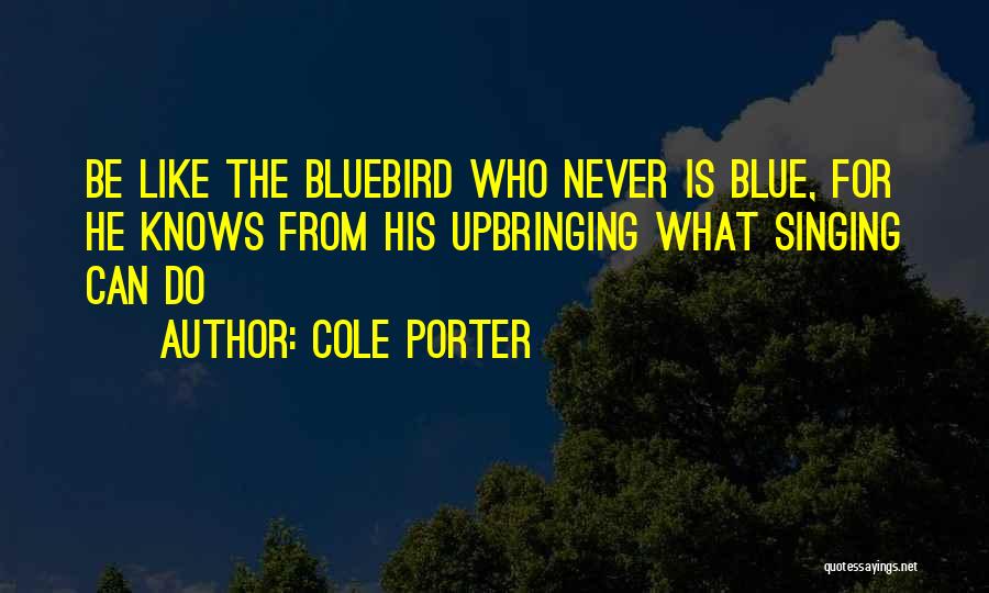Cole Porter Quotes: Be Like The Bluebird Who Never Is Blue, For He Knows From His Upbringing What Singing Can Do