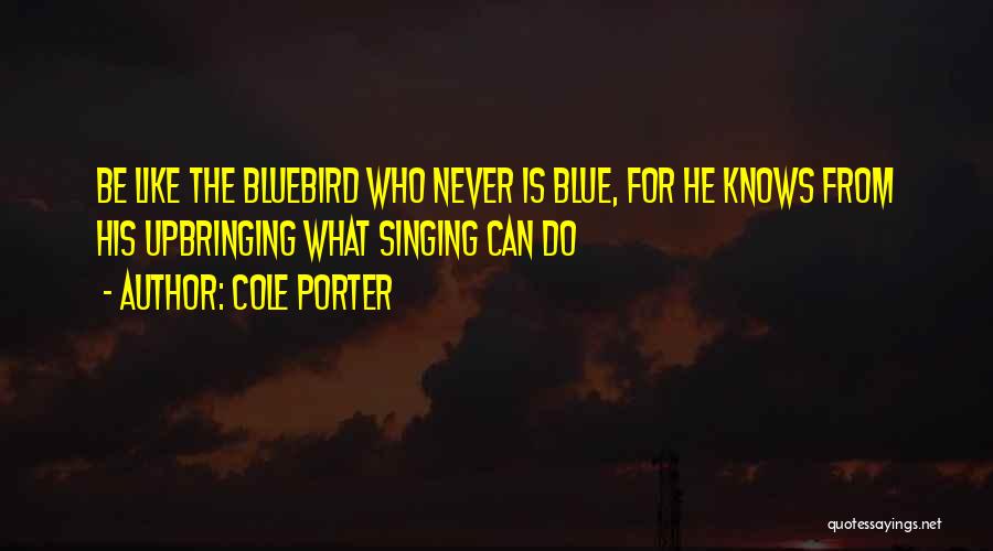 Cole Porter Quotes: Be Like The Bluebird Who Never Is Blue, For He Knows From His Upbringing What Singing Can Do