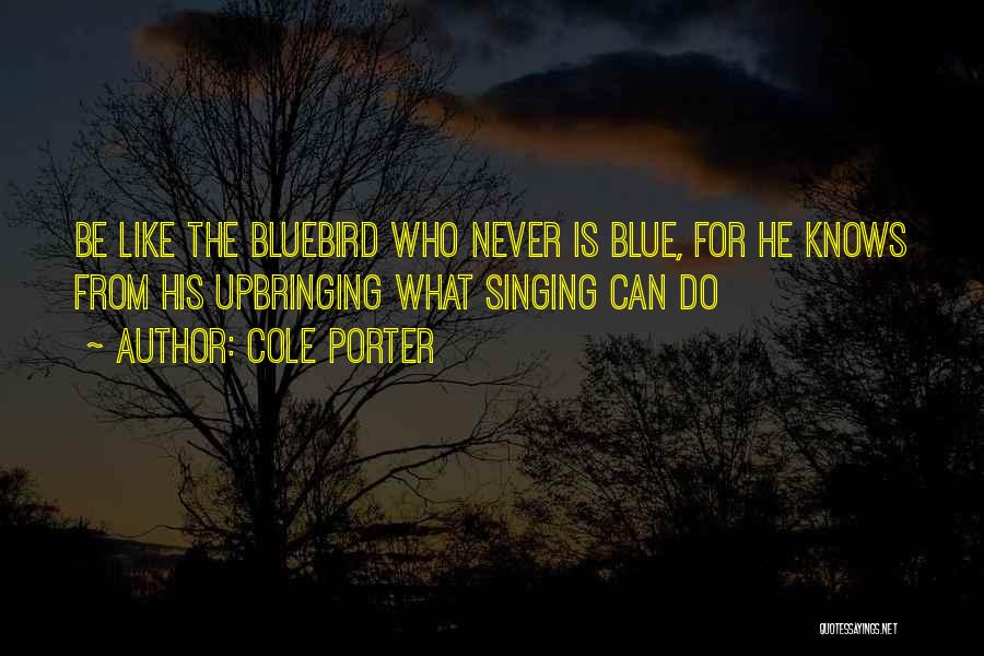 Cole Porter Quotes: Be Like The Bluebird Who Never Is Blue, For He Knows From His Upbringing What Singing Can Do