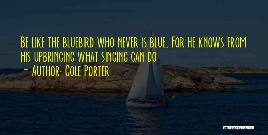 Cole Porter Quotes: Be Like The Bluebird Who Never Is Blue, For He Knows From His Upbringing What Singing Can Do