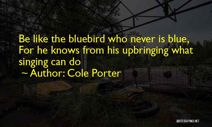 Cole Porter Quotes: Be Like The Bluebird Who Never Is Blue, For He Knows From His Upbringing What Singing Can Do
