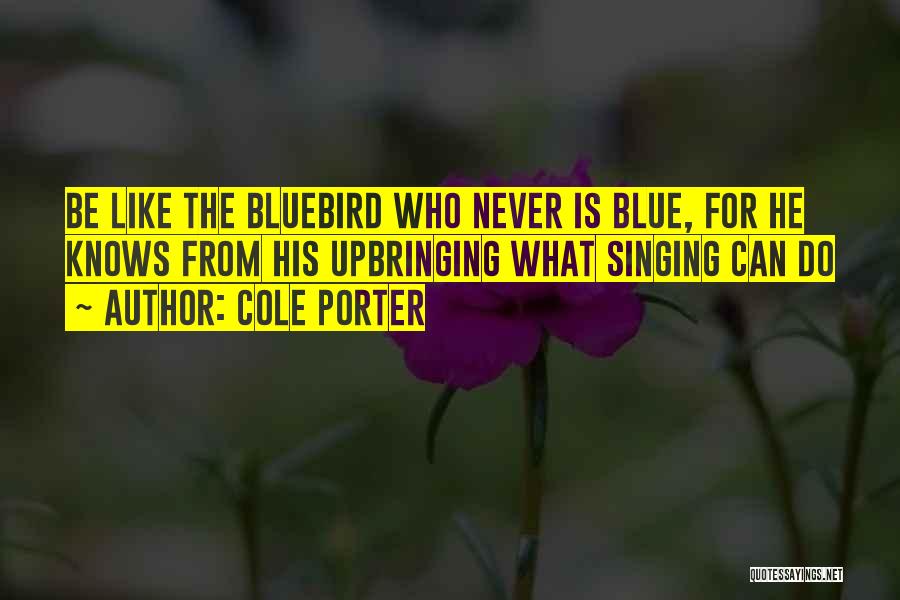 Cole Porter Quotes: Be Like The Bluebird Who Never Is Blue, For He Knows From His Upbringing What Singing Can Do