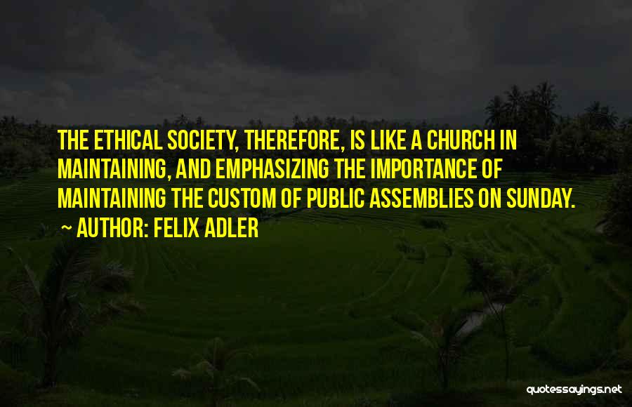 Felix Adler Quotes: The Ethical Society, Therefore, Is Like A Church In Maintaining, And Emphasizing The Importance Of Maintaining The Custom Of Public