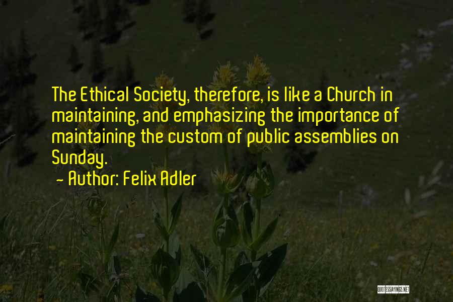 Felix Adler Quotes: The Ethical Society, Therefore, Is Like A Church In Maintaining, And Emphasizing The Importance Of Maintaining The Custom Of Public