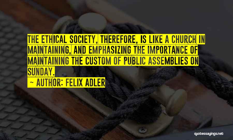 Felix Adler Quotes: The Ethical Society, Therefore, Is Like A Church In Maintaining, And Emphasizing The Importance Of Maintaining The Custom Of Public