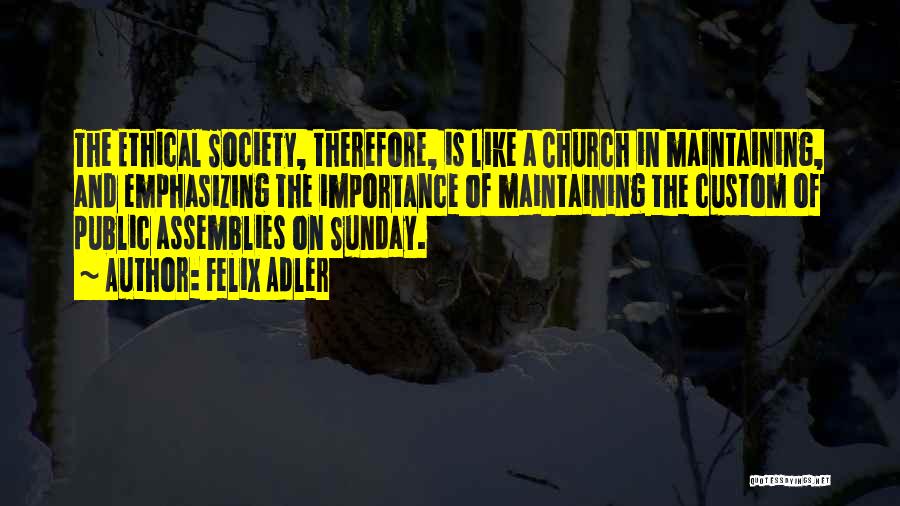 Felix Adler Quotes: The Ethical Society, Therefore, Is Like A Church In Maintaining, And Emphasizing The Importance Of Maintaining The Custom Of Public