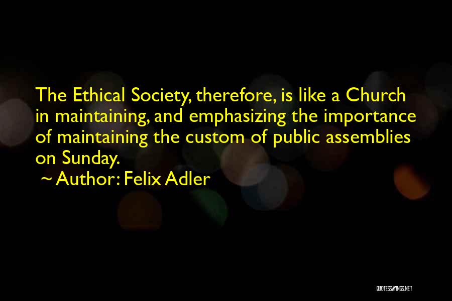 Felix Adler Quotes: The Ethical Society, Therefore, Is Like A Church In Maintaining, And Emphasizing The Importance Of Maintaining The Custom Of Public