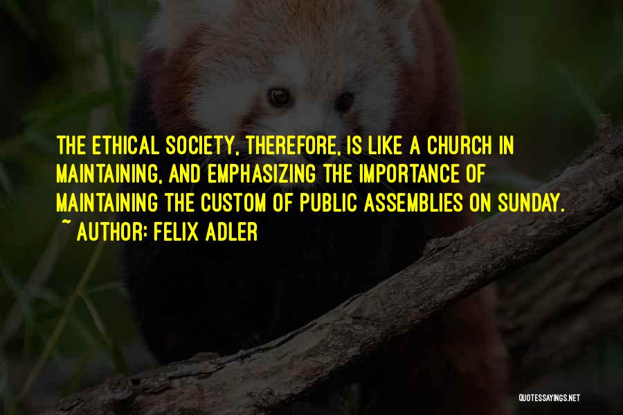 Felix Adler Quotes: The Ethical Society, Therefore, Is Like A Church In Maintaining, And Emphasizing The Importance Of Maintaining The Custom Of Public