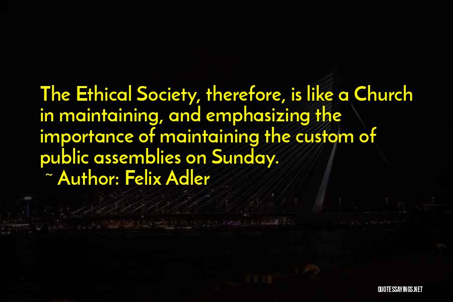 Felix Adler Quotes: The Ethical Society, Therefore, Is Like A Church In Maintaining, And Emphasizing The Importance Of Maintaining The Custom Of Public