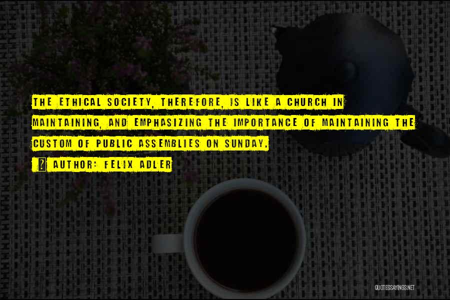 Felix Adler Quotes: The Ethical Society, Therefore, Is Like A Church In Maintaining, And Emphasizing The Importance Of Maintaining The Custom Of Public