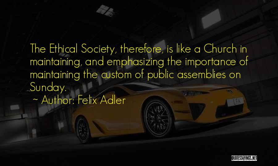 Felix Adler Quotes: The Ethical Society, Therefore, Is Like A Church In Maintaining, And Emphasizing The Importance Of Maintaining The Custom Of Public
