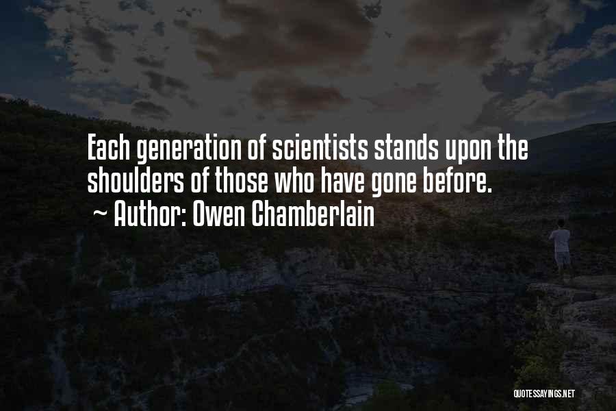 Owen Chamberlain Quotes: Each Generation Of Scientists Stands Upon The Shoulders Of Those Who Have Gone Before.