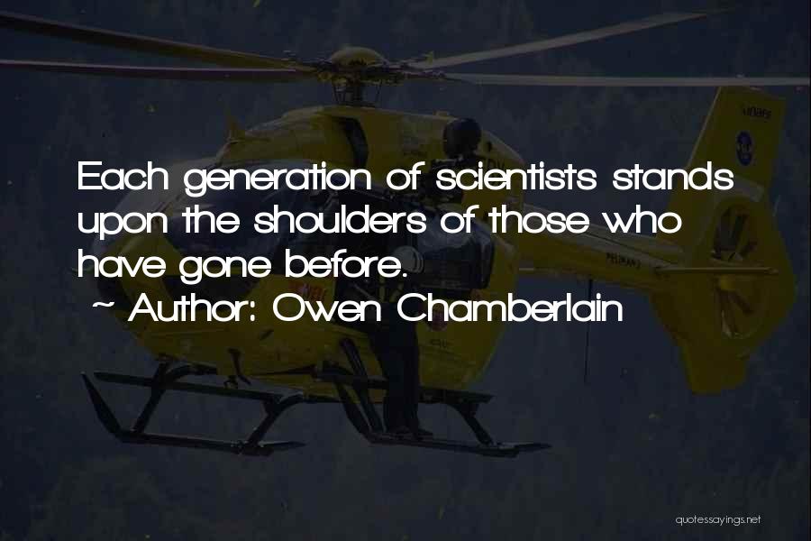 Owen Chamberlain Quotes: Each Generation Of Scientists Stands Upon The Shoulders Of Those Who Have Gone Before.